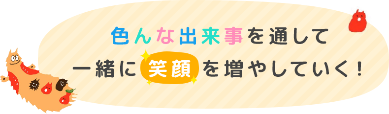 色んな出来事を通して一緒に“笑顔”を増やしていく！